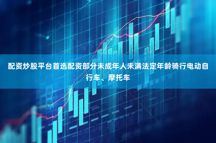 配资炒股平台首选配资部分未成年人未满法定年龄骑行电动自行车、摩托车
