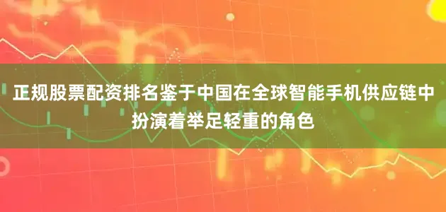 正规股票配资排名鉴于中国在全球智能手机供应链中扮演着举足轻重的角色