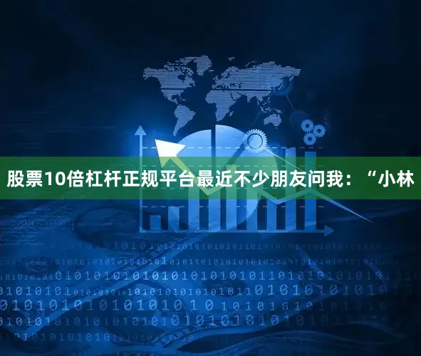 股票10倍杠杆正规平台最近不少朋友问我：“小林