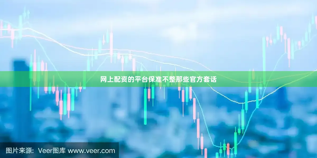 网上配资的平台保准不整那些官方套话