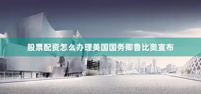 股票配资怎么办理美国国务卿鲁比奥宣布