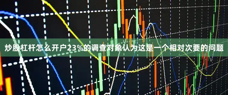 炒股杠杆怎么开户23%的调查对象认为这是一个相对次要的问题