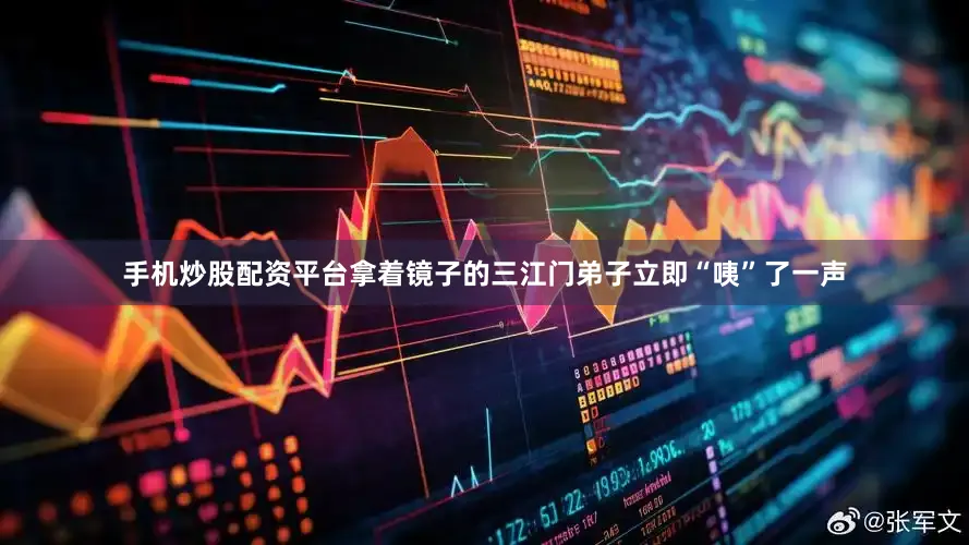 手机炒股配资平台拿着镜子的三江门弟子立即“咦”了一声