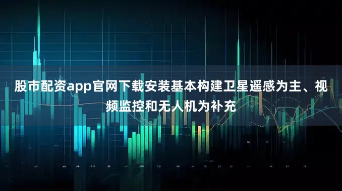股市配资app官网下载安装基本构建卫星遥感为主、视频监控和无人机为补充