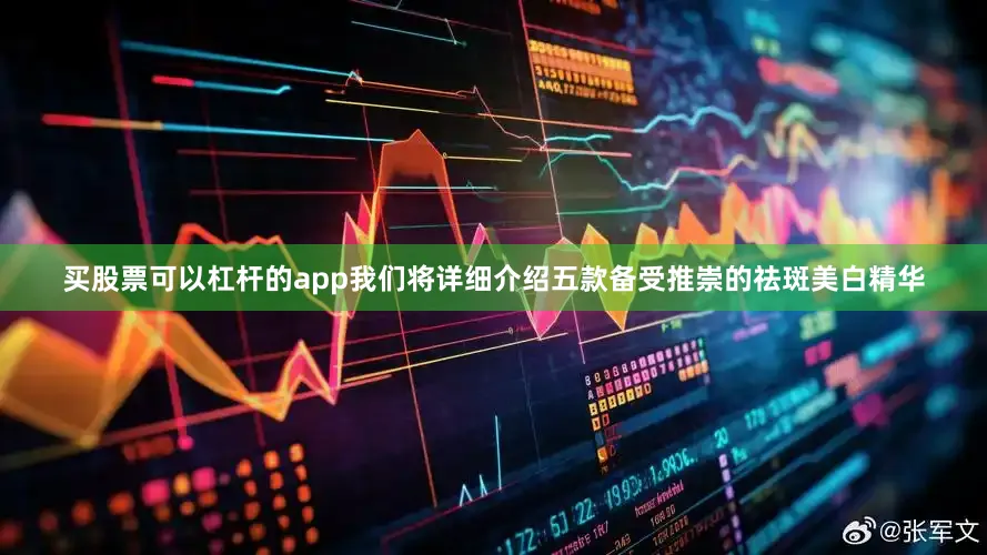 买股票可以杠杆的app我们将详细介绍五款备受推崇的祛斑美白精华