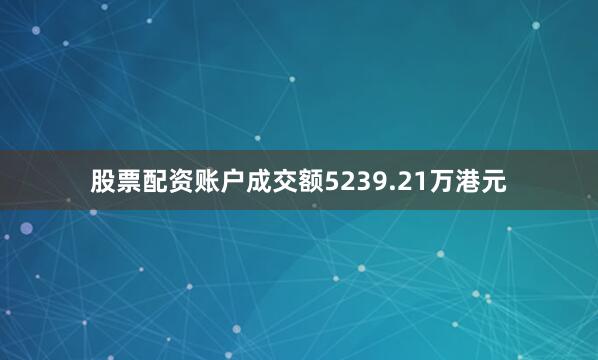 股票配资账户成交额5239.21万港元