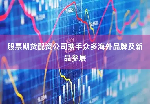 股票期货配资公司携手众多海外品牌及新品参展